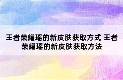 王者荣耀瑶的新皮肤获取方式 王者荣耀瑶的新皮肤获取方法